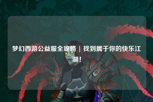 夢(mèng)幻西游公益服全攻略 | 找到屬于你的快樂(lè )江湖！