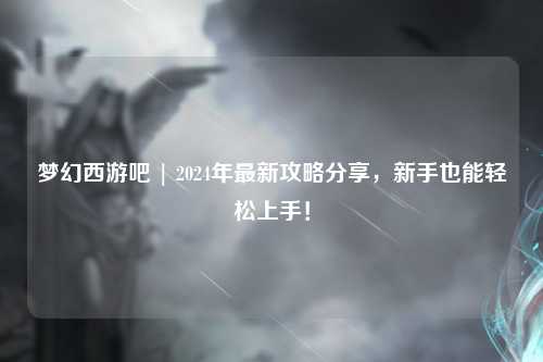 夢(mèng)幻西游吧 | 2024年最新攻略分享，新手也能輕松上手！