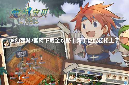 夢(mèng)幻西游2官網(wǎng)下載全攻略｜新手也能輕松上手！