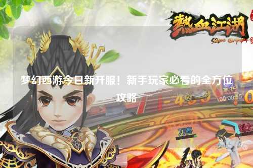 夢(mèng)幻西游今日新開(kāi)服！新手玩家必看的全方位攻略