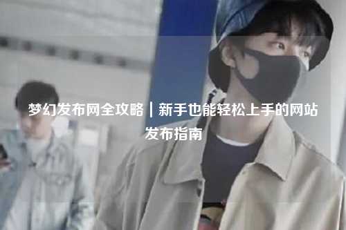 夢(mèng)幻發(fā)布網(wǎng)全攻略|新手也能輕松上手的網(wǎng)站發(fā)布指南