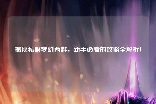 揭秘私服夢(mèng)幻西游，新手必看的攻略全解析！