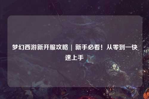 夢(mèng)幻西游新開(kāi)服攻略 | 新手必看！從零到一快速上手