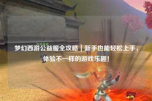 夢(mèng)幻西游公益服全攻略｜新手也能輕松上手，體驗不一樣的游戲樂(lè )趣！