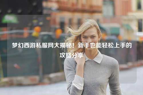 夢(mèng)幻西游私服網(wǎng)大揭秘！新手也能輕松上手的攻略分享?