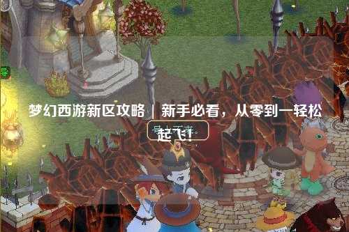 夢(mèng)幻西游新區攻略 | 新手必看，從零到一輕松起飛！