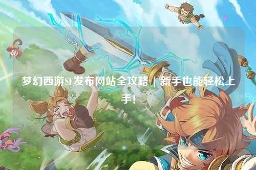 夢(mèng)幻西游SF發(fā)布網(wǎng)站全攻略 | 新手也能輕松上手！
