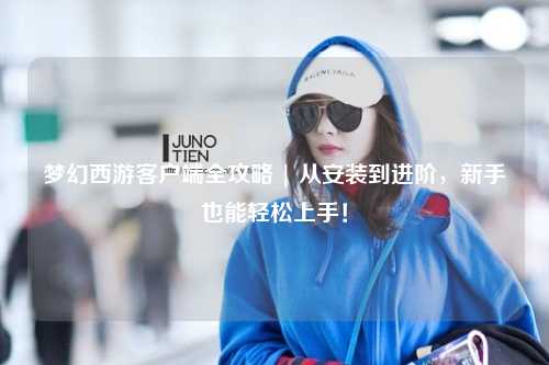 夢(mèng)幻西游客戶(hù)端全攻略 | 從安裝到進(jìn)階，新手也能輕松上手！