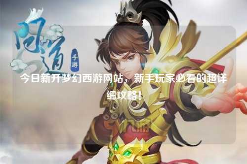 今日新開(kāi)夢(mèng)幻西游網(wǎng)站，新手玩家必看的超詳細攻略！