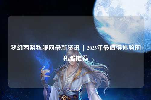 夢(mèng)幻西游私服網(wǎng)最新資訊 | 2025年最值得體驗的私服推薦