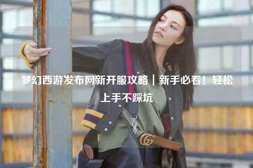 夢(mèng)幻西游發(fā)布網(wǎng)新開(kāi)服攻略｜新手必看！輕松上手不踩坑