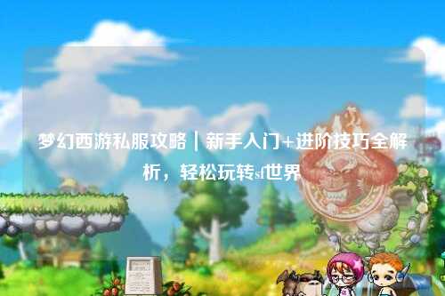 夢(mèng)幻西游私服攻略｜新手入門(mén)+進(jìn)階技巧全解析，輕松玩轉sf世界