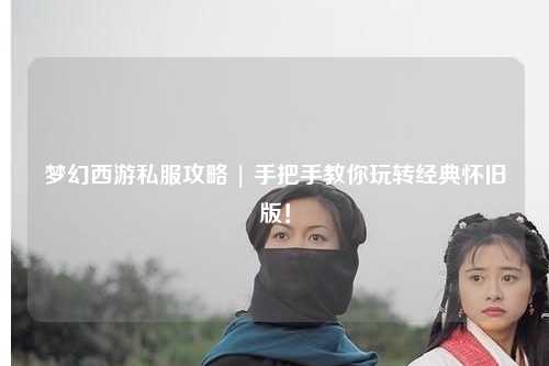 夢(mèng)幻西游私服攻略 | 手把手教你玩轉經(jīng)典懷舊版！