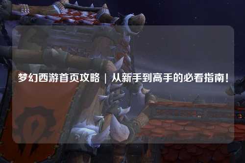 夢(mèng)幻西游首頁(yè)攻略 | 從新手到高手的必看指南！