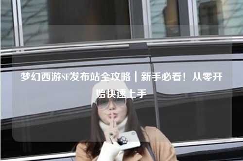 夢(mèng)幻西游SF發(fā)布站全攻略｜新手必看！從零開(kāi)始快速上手