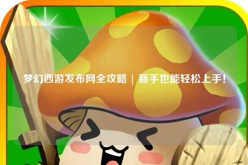 夢幻西游發(fā)布網(wǎng)全攻略 | 新手也能輕松上手!