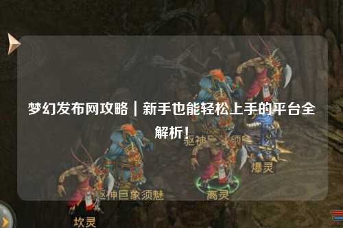 夢幻發(fā)布網(wǎng)攻略｜新手也能輕松上手的平臺全解析！
